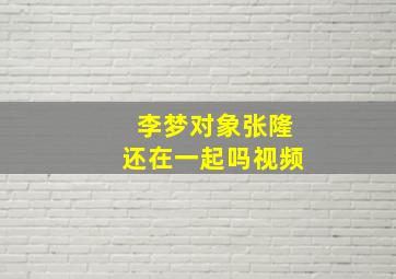 李梦对象张隆还在一起吗视频