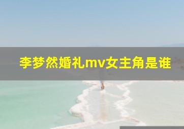 李梦然婚礼mv女主角是谁