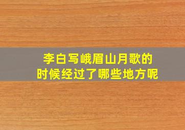 李白写峨眉山月歌的时候经过了哪些地方呢