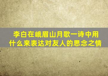 李白在峨眉山月歌一诗中用什么来表达对友人的思念之情