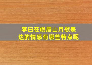 李白在峨眉山月歌表达的情感有哪些特点呢