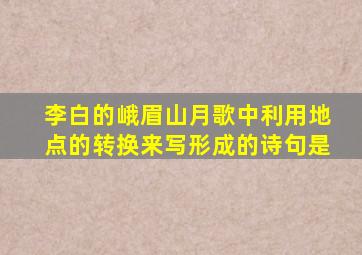 李白的峨眉山月歌中利用地点的转换来写形成的诗句是