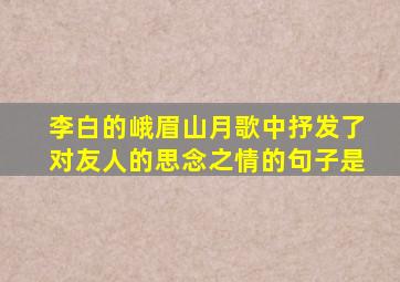 李白的峨眉山月歌中抒发了对友人的思念之情的句子是