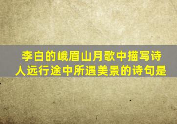 李白的峨眉山月歌中描写诗人远行途中所遇美景的诗句是