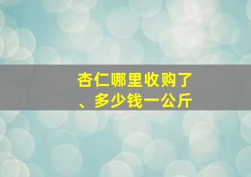 杏仁哪里收购了、多少钱一公斤