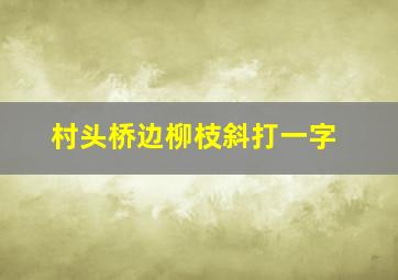 村头桥边柳枝斜打一字