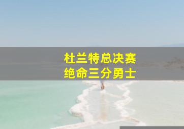 杜兰特总决赛绝命三分勇士