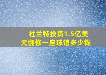 杜兰特投资1.5亿美元翻修一座球馆多少钱