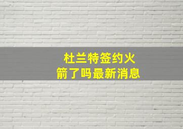 杜兰特签约火箭了吗最新消息