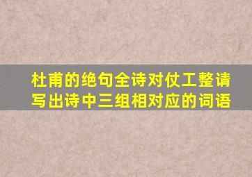 杜甫的绝句全诗对仗工整请写出诗中三组相对应的词语