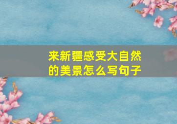 来新疆感受大自然的美景怎么写句子