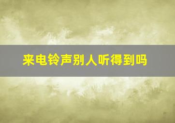 来电铃声别人听得到吗