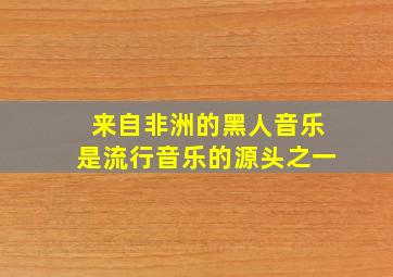 来自非洲的黑人音乐是流行音乐的源头之一