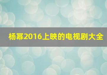 杨幂2016上映的电视剧大全