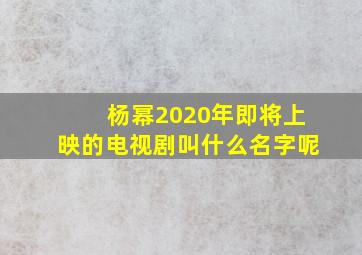 杨幂2020年即将上映的电视剧叫什么名字呢