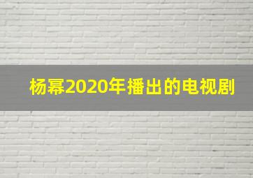 杨幂2020年播出的电视剧