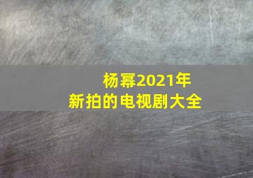 杨幂2021年新拍的电视剧大全