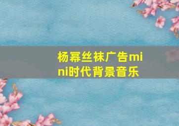 杨幂丝袜广告mini时代背景音乐