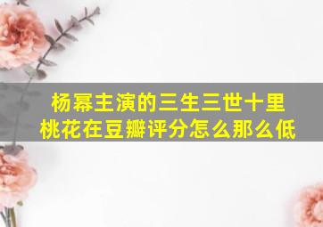 杨幂主演的三生三世十里桃花在豆瓣评分怎么那么低