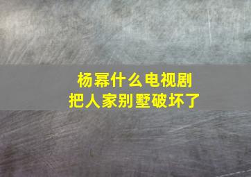 杨幂什么电视剧把人家别墅破坏了