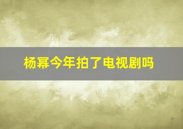 杨幂今年拍了电视剧吗