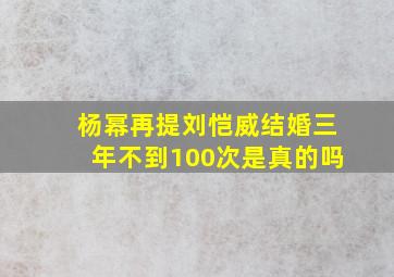 杨幂再提刘恺威结婚三年不到100次是真的吗