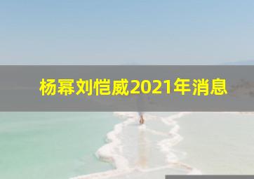 杨幂刘恺威2021年消息