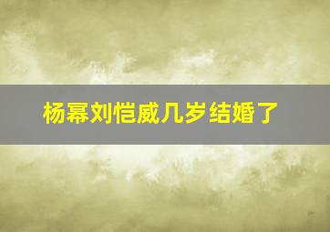 杨幂刘恺威几岁结婚了