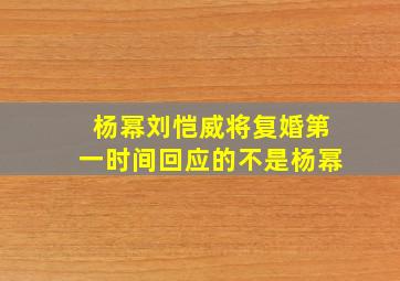 杨幂刘恺威将复婚第一时间回应的不是杨幂