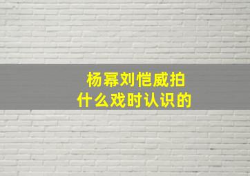 杨幂刘恺威拍什么戏时认识的