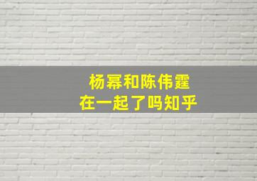 杨幂和陈伟霆在一起了吗知乎