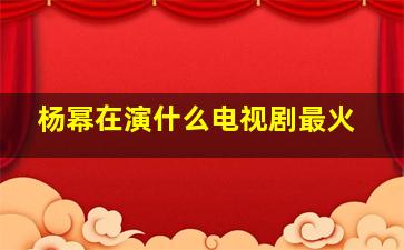 杨幂在演什么电视剧最火