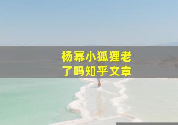 杨幂小狐狸老了吗知乎文章