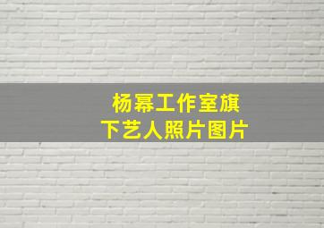 杨幂工作室旗下艺人照片图片