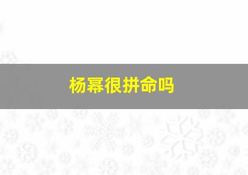 杨幂很拼命吗