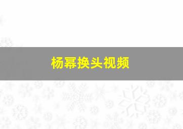 杨幂换头视频