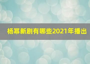 杨幂新剧有哪些2021年播出