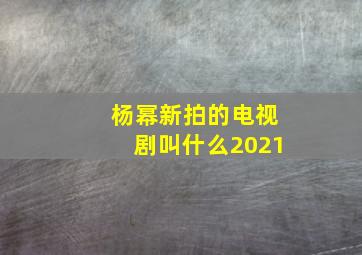 杨幂新拍的电视剧叫什么2021