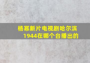 杨幂新片电视剧哈尔滨1944在哪个台播出的