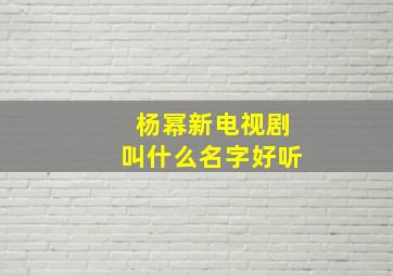 杨幂新电视剧叫什么名字好听