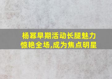 杨幂早期活动长腿魅力惊艳全场,成为焦点明星