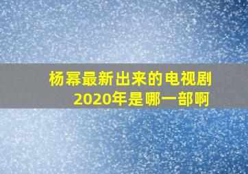 杨幂最新出来的电视剧2020年是哪一部啊