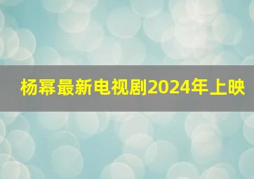 杨幂最新电视剧2024年上映