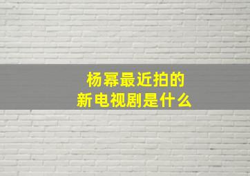 杨幂最近拍的新电视剧是什么