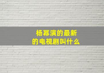 杨幂演的最新的电视剧叫什么