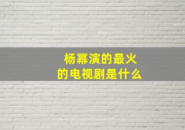 杨幂演的最火的电视剧是什么