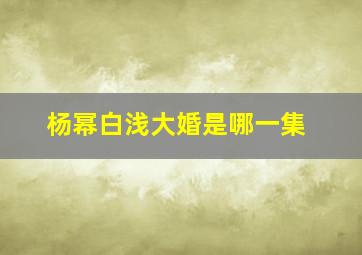 杨幂白浅大婚是哪一集