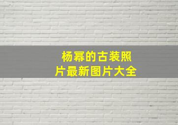 杨幂的古装照片最新图片大全