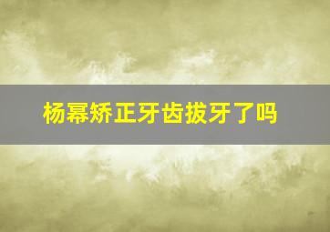 杨幂矫正牙齿拔牙了吗