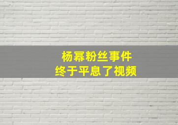 杨幂粉丝事件终于平息了视频